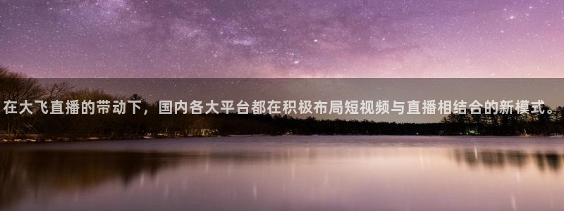 857直播体育足球：在大飞直播的带动下，国内各大平台都在积极布局短视频与直播相结合的新模式。